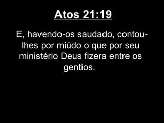 Atos 21:19
E, havendo-os saudado, contou-
 lhes por miúdo o que por seu
ministério Deus fizera entre os
           gentios.
 