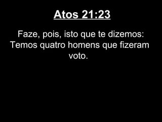 Atos 21:23
 Faze, pois, isto que te dizemos:
Temos quatro homens que fizeram
               voto.
 