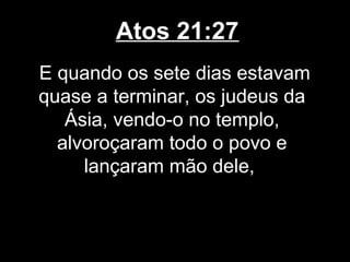 Atos 21:27
E quando os sete dias estavam
quase a terminar, os judeus da
   Ásia, vendo-o no templo,
  alvoroçaram todo o povo e
     lançaram mão dele,
 