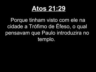 Atos 21:29
   Porque tinham visto com ele na
 cidade a Trófimo de Éfeso, o qual
pensavam que Paulo introduzira no
              templo.
 