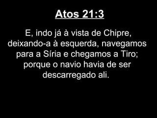 Atos 21:3
    E, indo já à vista de Chipre,
deixando-a à esquerda, navegamos
  para a Síria e chegamos a Tiro;
    porque o navio havia de ser
         descarregado ali.
 
