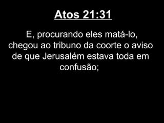 Atos 21:31
    E, procurando eles matá-lo,
chegou ao tribuno da coorte o aviso
 de que Jerusalém estava toda em
            confusão;
 