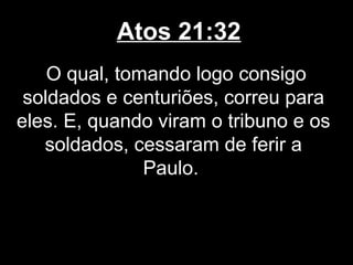 Atos 21:32
    O qual, tomando logo consigo
 soldados e centuriões, correu para
eles. E, quando viram o tribuno e os
   soldados, cessaram de ferir a
               Paulo.
 