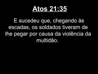 Atos 21:35
    E sucedeu que, chegando às
  escadas, os soldados tiveram de
lhe pegar por causa da violência da
             multidão.
 