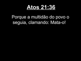 Atos 21:36
Porque a multidão do povo o
seguia, clamando: Mata-o!
 