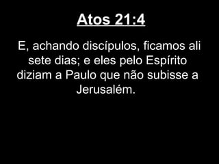 Atos 21:4
E, achando discípulos, ficamos ali
  sete dias; e eles pelo Espírito
diziam a Paulo que não subisse a
           Jerusalém.
 