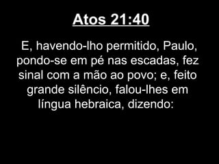 Atos 21:40
 E, havendo-lho permitido, Paulo,
pondo-se em pé nas escadas, fez
sinal com a mão ao povo; e, feito
  grande silêncio, falou-lhes em
    língua hebraica, dizendo:
 