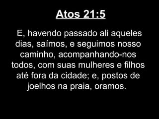 Atos 21:5
  E, havendo passado ali aqueles
 dias, saímos, e seguimos nosso
   caminho, acompanhando-nos
todos, com suas mulheres e filhos
 até fora da cidade; e, postos de
     joelhos na praia, oramos.
 