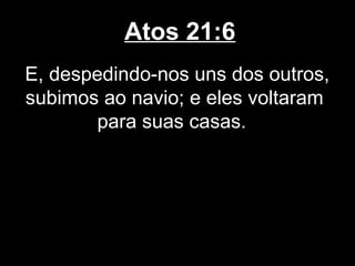 Atos 21:6
E, despedindo-nos uns dos outros,
subimos ao navio; e eles voltaram
       para suas casas.
 