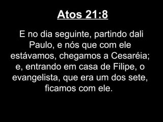 Atos 21:8
  E no dia seguinte, partindo dali
     Paulo, e nós que com ele
estávamos, chegamos a Cesaréia;
 e, entrando em casa de Filipe, o
evangelista, que era um dos sete,
         ficamos com ele.
 