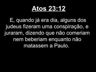 Atos 23:12
   E, quando já era dia, alguns dos
 judeus fizeram uma conspiração, e
juraram, dizendo que não comeriam
    nem beberiam enquanto não
        matassem a Paulo.
 