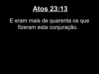 Atos 23:13
E eram mais de quarenta os que
   fizeram esta conjuração.
 