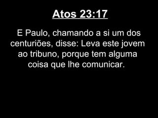 Atos 23:17
 E Paulo, chamando a si um dos
centuriões, disse: Leva este jovem
  ao tribuno, porque tem alguma
    coisa que lhe comunicar.
 