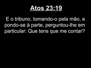 Atos 23:19
 E o tribuno, tomando-o pela mão, e
pondo-se à parte, perguntou-lhe em
particular: Que tens que me contar?
 