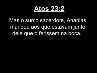 Atos 23:2
Mas o sumo sacerdote, Ananias,
mandou aos que estavam junto
 dele que o ferissem na boca.
 