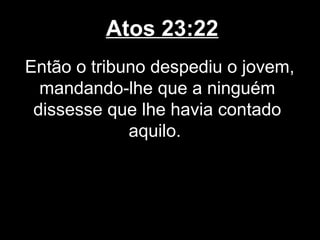 Atos 23:22
Então o tribuno despediu o jovem,
  mandando-lhe que a ninguém
 dissesse que lhe havia contado
             aquilo.
 