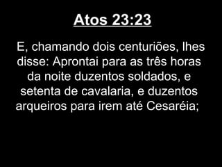 Atos 23:23
E, chamando dois centuriões, lhes
disse: Aprontai para as três horas
  da noite duzentos soldados, e
 setenta de cavalaria, e duzentos
arqueiros para irem até Cesaréia;
 