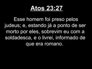 Atos 23:27
    Esse homem foi preso pelos
judeus; e, estando já a ponto de ser
 morto por eles, sobrevim eu com a
soldadesca, e o livrei, informado de
         que era romano.
 