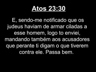 Atos 23:30
   E, sendo-me notificado que os
 judeus haviam de armar ciladas a
    esse homem, logo to enviei,
mandando também aos acusadores
que perante ti digam o que tiverem
      contra ele. Passa bem.
 