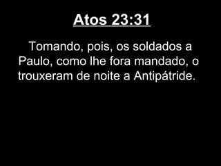 Atos 23:31
  Tomando, pois, os soldados a
Paulo, como lhe fora mandado, o
trouxeram de noite a Antipátride.
 
