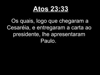 Atos 23:33
 Os quais, logo que chegaram a
Cesaréia, e entregaram a carta ao
  presidente, lhe apresentaram
             Paulo.
 