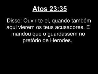 Atos 23:35
Disse: Ouvir-te-ei, quando também
aqui vierem os teus acusadores. E
  mandou que o guardassem no
       pretório de Herodes.
 