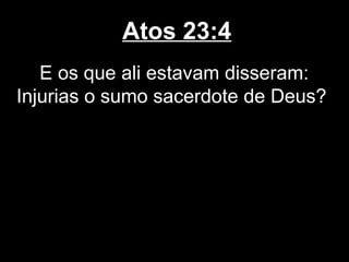 Atos 23:4
   E os que ali estavam disseram:
Injurias o sumo sacerdote de Deus?
 