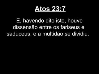 Atos 23:7
   E, havendo dito isto, houve
  dissensão entre os fariseus e
saduceus; e a multidão se dividiu.
 