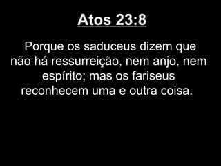 Atos 23:8
   Porque os saduceus dizem que
não há ressurreição, nem anjo, nem
      espírito; mas os fariseus
  reconhecem uma e outra coisa.
 