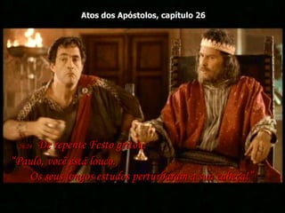 Atos dos Apóstolos, capítulo 26 26:24-   De repente Festo gritou:  “Paulo, você está louco.  Os seus longos estudos perturbaram a sua cabeça!”  