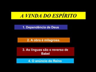 A VINDA DO ESPÍRITO
1. Dependência de Deus
2. A obra é milagrosa.
3. As línguas são o reverso de
Babel
4. O anúncio do Reino
 
