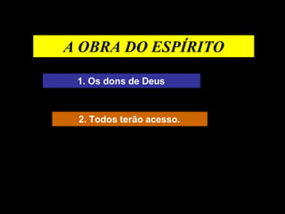 A OBRA DO ESPÍRITO
1. Os dons de Deus
2. Todos terão acesso.
 