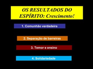 OS RESULTADOS DO
ESPÍRITO: Crescimento!
1. Comunhão verdadeira
2. Separação de barreiras
3. Temor e ensino
4. Solidariedade
 