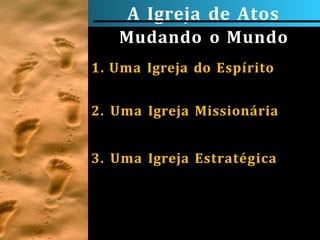A Igreja de Atos
Mudando o Mundo
1. Uma Igreja do Espírito
2. Uma Igreja Missionária
3. Uma Igreja Estratégica
 