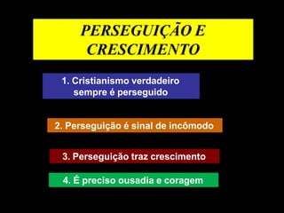 PERSEGUIÇÃO E
CRESCIMENTO
1. Cristianismo verdadeiro
sempre é perseguido
2. Perseguição é sinal de incômodo
3. Perseguição traz crescimento
4. É preciso ousadia e coragem
 