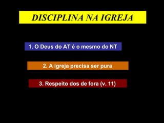 DISCIPLINA NA IGREJA
1. O Deus do AT é o mesmo do NT
2. A igreja precisa ser pura
3. Respeito dos de fora (v. 11)
 