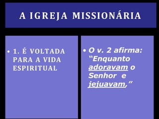 A IGREJA MISSIONÁRIA
• 1. É VOLTADA
PARA A VIDA
ESPIRITUAL
• O v. 2 afirma:
“Enquanto
adoravam o
Senhor e
jejuavam,”
 
