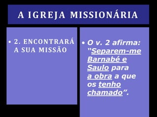A IGREJA MISSIONÁRIA
• 2. ENCONTRARÁ
A SUA MISSÃO
• O v. 2 afirma:
“Separem-me
Barnabé e
Saulo para
a obra a que
os tenho
chamado”.
 