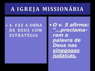A IGREJA MISSIONÁRIA
• 4. FAZ A OBRA
DE DEUS COM
ESTRATÉGIA
• O v. 5 afirma:
“...proclama-
ram a
palavra de
Deus nas
sinagogas
judaicas.
 