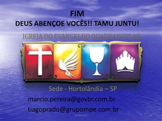Sede - Hortolândia – SP
marcio.pereira@govbr.com.br
tiagoprado@grupompe.com.br
FIM
DEUS ABENÇOE VOCÊS!! TAMU JUNTU!
18
19/08/2012
 