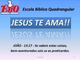 Escola Bíblica Quadrangular
JESUS TE AMA!!
JOÃO - 13:17 - Se sabeis estas coisas,
bem-aventurados sois se as praticardes.
20
07/10/2012
 