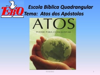 Escola Bíblica Quadrangular
Tema: Atos dos Apóstolos
3
07/10/2012
 