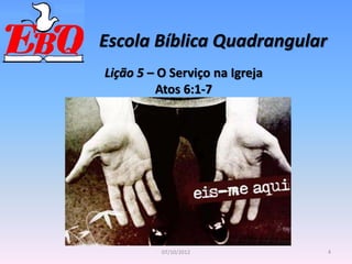 Escola Bíblica Quadrangular
4
07/10/2012
Lição 5 – O Serviço na Igreja
Atos 6:1-7
 