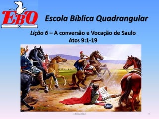 Escola Bíblica Quadrangular
4
14/10/2012
Lição 6 – A conversão e Vocação de Saulo
Atos 9:1-19
 