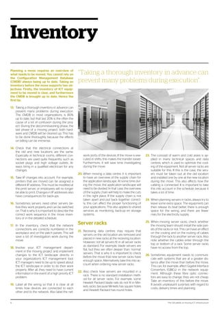 The 124 pitfalls of moving ICT infrastructure6
Inventory
Planning a move requires an overview of
what needs to be moved. You cannot rely on
the Configuration Management Database
(CMDB) always being up to date. Taking an
inventory before the move supports two ob-
jectives: Firstly, the inventory of ICT equip-
ment to be moved is clear, and furthermore
the CMDB is brought up to date. Hence the
first tip:
13.	 Taking a thorough inventory in advance can
prevent many problems during execution.
The CMDB in most organizations is 80%
up to date, but that last 20% is the often the
cause of a lot of confusion during the proj-
ect. During the decommissioning phase, the
last phase of a moving project, both hard-
ware and CMDB will be cleaned up. This has
to be done thoroughly, because the effects
on billing can be immense.
14.	 Check that the electrical connections at
the old and new locations are the same.
Especially in technical rooms, different con-
nections are used quite frequently, such as
socket plugs and high voltage outlets. Al-
ways bring in a qualified electrician for any
changes.
15.	 Take IP changes into account. For example,
printers that are moved can be assigned a
different IP address. This must be modified at
the print server, or employees will no longer
be able to print. Changes in IP addresses also
have consequences for back-ups.
16.	 Sometimes servers need other servers be-
fore they work properly and can be switched
on. That is why it is important to describe the
correct work sequence in the move inven-
tory or in the detailed schedule.
17.	 In the inventory, check that the network
connections are correctly numbered in the
workplace and on the patch panels. This will
save a lot of investigation work during the
move.
18.	 Involve your ICT management depart-
ment in the moving project and implement
changes to the ICT landscape directly in
your organization’s ICT management tool.
ICT managers need to be up to speed about
the ICT landscape in order to do their work
properly. After all, they need to have current
information in the event of a high priority ICT
problem.
19.	 Label all the wiring so that it is clear at all
times how devices are connected to each
other and to the network. Also label the net-
work ports of the devices. If the move is exe-
cuted in shifts, this makes the transfer easier.
Furthermore, it will save time investigating
during the move.
20.	When moving a data centre, it is important
to have an overview of the supply chain for
the application landscape. At some time dur-
ing the move, the application landscape will
need to be divided. In that case, the overview
of the supply chain will help to make the cuts
in the right place. If the supply chain is not
taken apart and put back together correct-
ly, this can affect the proper functioning of
your applications. This also applies to shared
services as monitoring, back-up en storage
systems.
Server racks
21.	 Receiving data centres may require that
servers on the old location are removed and
placed in new racks at the receiving location.
However, not all servers fit in all server racks
as standard. For example, blade servers are
flat, but they are often deeper than ‘normal’
servers. That is why it is important to check
before the move that new server racks have
enough space. Alternatively, take this into ac-
count when ordering new server racks.
22.	 Also check how servers are mounted in a
rack. There is no standard installation meth-
od for all server racks. For example, some
Hewlett Packard blade rails do not fit in Min-
kels racks, because Minkels has square holes
and Hewlett Packard has round holes.
23.	 The concept of warm and cold aisles is ap-
plied in many technical spaces and data
centres, which is used to optimize the cool-
ing of the equipment. Not all server racks are
suitable for this. If this is the case, the serv-
ers must be taken out at the old location
and installed one by one at the new location
during the move. This also affects how the
cabling is connected. It is important to take
this into account in the schedule, because it
takes a lot of time.
24.	 When planning servers in racks, always try to
leave some extra space. The equipment can
then release its heat better, there is enough
space for the wiring, and there are fewer
risks for the electricity supply.
25.	 When moving server racks, check whether
the moving team should install the side pan-
els of the racks or not. This can have an effect
on the cooling and on the routing of cables
through the rack to another server rack. Also
note whether the cables enter through the
top or bottom of a rack. Some server racks
have no access from the top.
26.	Sometimes equipment needs to communi-
cate with systems that are at a greater dis-
tance after the move than before the move.
This can, for example, affect Gigabit Interface
Converters (GBICs) in the network equip-
ment. Although these fibre optic connec-
tors are easy to change, they are not cheap.
Take an inventory of this before the move.
It avoids unpleasant surprises with regard to
costs, delivery times and planning.
“Taking a thorough inventory in advance can
prevent many problems during execution”.
 