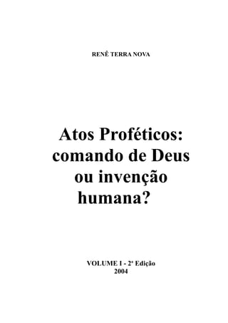 RENÊ TERRA NOVA
Atos Proféticos:
comando de Deus
ou invenção
humana?
VOLUME I - 2a
Edição
2004
 