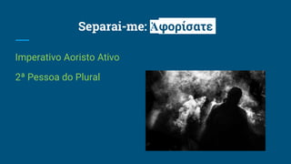 Separai-me: Ἀφορίσατε
Imperativo Aoristo Ativo
2ª Pessoa do Plural
 