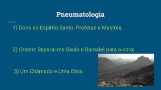 Pneumatologia
1) Dons do Espírito Santo: Profetas e Mestres;
2) Ordem: Separai-me Saulo e Barnabé para a obra;
3) Um Chamado e Uma Obra.
 