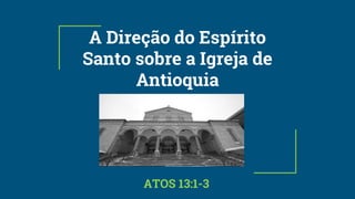 Atos 13:1-3
A Direção do Espírito
Santo sobre a Igreja de
Antioquia
ATOS 13:1-3
 