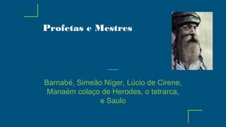 Profetas e Mestres
Barnabé, Simeão Níger, Lúcio de Cirene,
Manaém colaço de Herodes, o tetrarca,
e Saulo
 